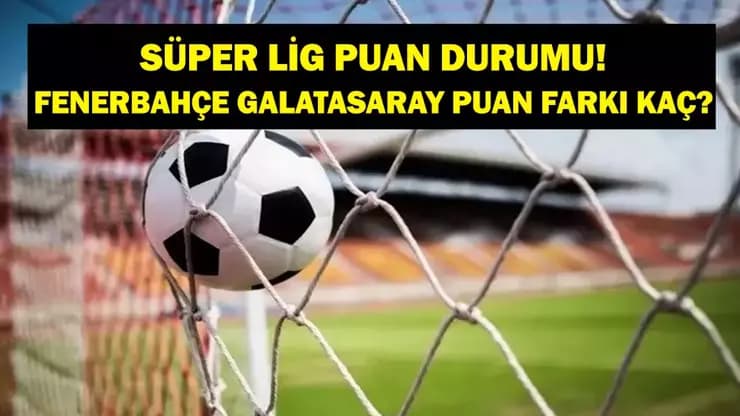 Süper Lig'de Puan Durumu: Fenerbahçe Galatasaray Arasındaki Fark Açılıyor Mu?